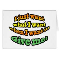 I just want, what I want, when I want it! GIVE ME! cards