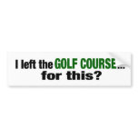 I Left The Golf Course For This? bumper stickers