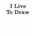 I Live To Draw t-shirts