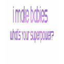 I make babies. What's your superpower? t-shirts