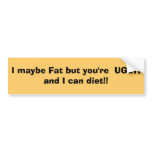 I maybe Fat but you're UGLY, and I can diet!! bumper stickers