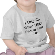 I Only Cry When UGLY People Hold Me T-shirt