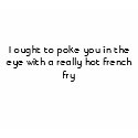 I ought to poke you in the eye with a really ho... t-shirts