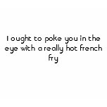 I ought to poke you in the eye with a really ho... t-shirts