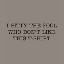 "I Pitty the fool who don't like this T-Shirt" Wom