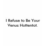 I Refuse to Be Your Venus Hottentot. t-shirts