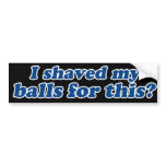 I Shaved my Balls for this? bumper stickers