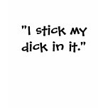 "I stick my dick in it." t-shirts