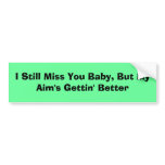I Still Miss You Baby, But My Aim's Gettin' Better bumper stickers