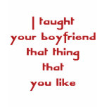 I Taught Your Boyfriend That Thing That You Like t-shirts