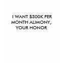 I WANT $300K PER MONTH ALIMONY,YOUR HONOR t-shirts