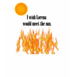 I wish Lorena would meet the sun! t-shirts