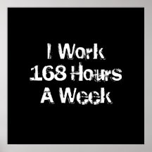 I Work 168 Hours a Week. Posters