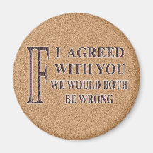 IF I AGREED WITH YOU WE WOULD BOTH BE WRONG MAGNET