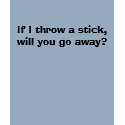 If I throw a stick, will you go away? t-shirts