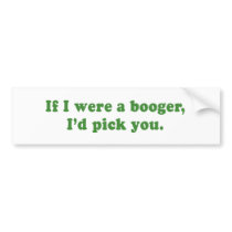IF I WERE A BOOGER ID PICK YOU