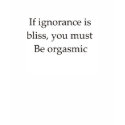If ignorance is bliss you must be orgasmic t-shirts