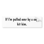 If I'm pulled over by a cop, hit him. Bumper Sticker