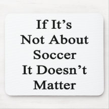 If It's Not About Soccer It Doesn't Matter Mousepad