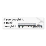 If you bought it,a truck brought it... bumper stickers