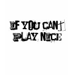 IF YOU CANT PLAY NICE t-shirts