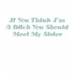 If You Think I'm A Bitch You Should Meet My Sister t-shirts