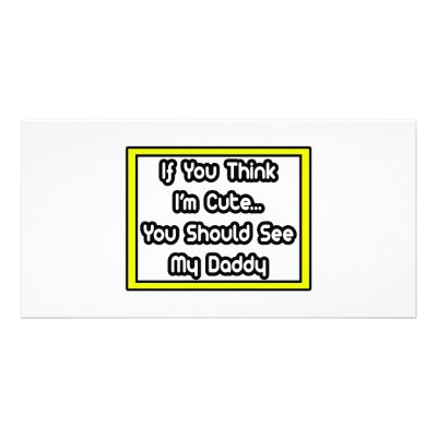 If You Think I'm Cute...My Daddy Customized Photo Card by Proud_Dad_Shirts