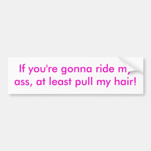 If you're gonna ride my ass, at least pull my h... bumper stickers
