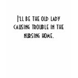 I'll be the old lady causing trouble in the nur... t-shirts