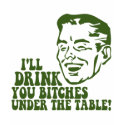 I'll Drink You Bitches Under The Table t-shirts