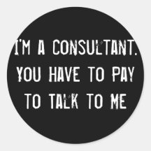 I'm a Consultant. You Have to Pay to Talk to Me Round Sticker