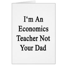 I'm An Economics Teacher Not Your Dad Card