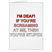 I'm deaf, If you're sream at me you're stupid! Card