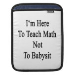 I'm Here To Teach Math Not To Babysit iPad Sleeves