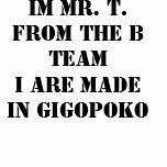 Im Mr. T. from the B TEAM I ARE MADE IN GIGOPOKO t-shirts