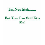 I'm Not Irish.......But You Can Still Kiss Me! t-shirts