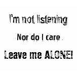 I'm not listening, Nor do I care, Leave me ALONE! t-shirts