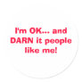 I'm OK... and DARN it people like me! Round Sticker