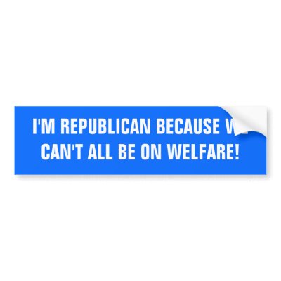 I'M REPUBLICAN BECAUSE WE CAN'T ALL BE ON WELFARE! BUMPER STICKERS by eeeeeeeazy