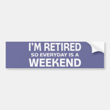 I'm Retired so Everyday is a Weekend! Bumper Sticker