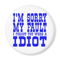 I'm Sorry  My Fault  I Forgot You Were A IDIOT Refrigerator Magnets