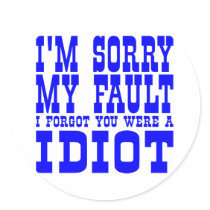 I'm Sorry  My Fault  I Forgot You Were A IDIOT Round Stickers