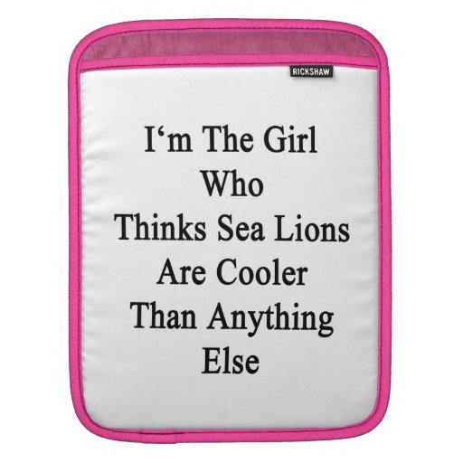 I'm The Girl Who Thinks Sea Lions Are Cooler Than iPad Sleeves