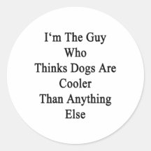 I'm The Guy Who Thinks Dogs Are Cooler Than Anythi Round Sticker