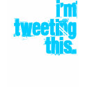 i'm Tweeting this. t-shirts