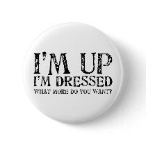 I'm Up I'm Dressed What more do you want?