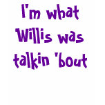 I'm what Willis was talkin 'bout t-shirts