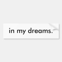 in my dreams. bumper stickers