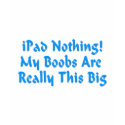 iPad Nothing! My Boobs Really Are This Big Tshirt