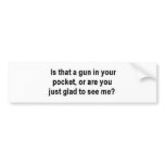 Is that a gun in your pocket? bumper stickers